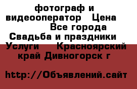 фотограф и  видеооператор › Цена ­ 2 000 - Все города Свадьба и праздники » Услуги   . Красноярский край,Дивногорск г.